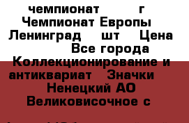 11.1) чемпионат : 1971 г - Чемпионат Европы - Ленинград (3 шт) › Цена ­ 249 - Все города Коллекционирование и антиквариат » Значки   . Ненецкий АО,Великовисочное с.